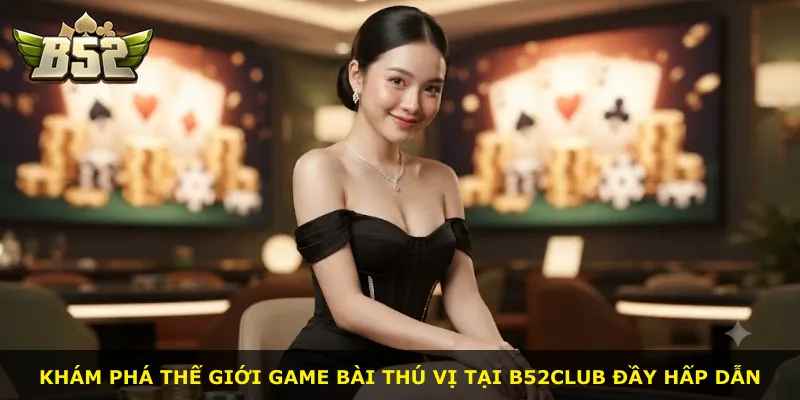 Khám phá thế giới game bài thú vị tại B52Club đầy hấp dẫn